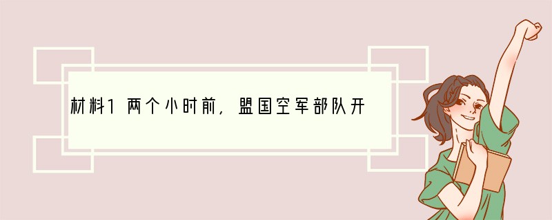 材料1两个小时前,盟国空军部队开始向伊拉克和科威特的军事目标发动袭击。在我讲话的同时