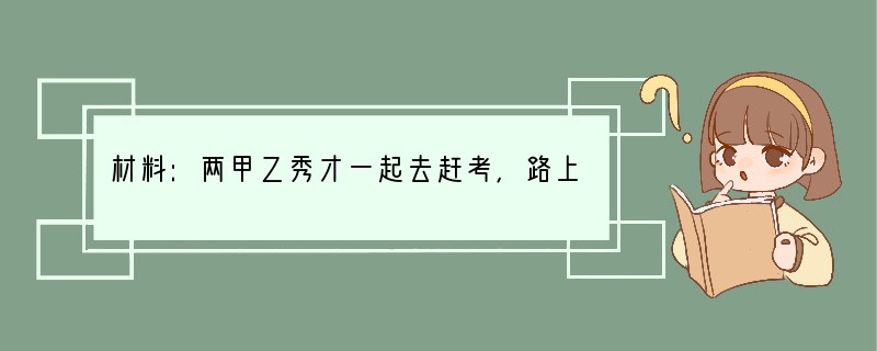 材料:两甲乙秀才一起去赶考,路上他们遇到一支出殡的队伍。看到那黑乎乎的棺材,甲秀才心