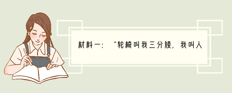 材料一:“轮椅叫我三分矮,我叫人生步步高。”张海迪这样说了,也这样做了。为了学习英语
