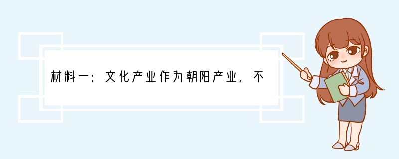 材料一:文化产业作为朝阳产业,不仅关系到我国经济发展,更将对中国特色社会主义事业产生