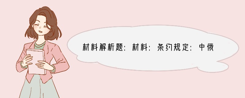材料解析题:材料:条约规定:中俄两国以格尔必齐河、额尔古纳河和外兴安岭往东至海为界。