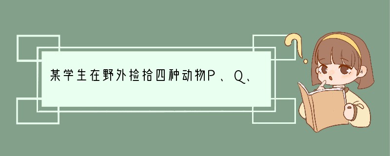 某学生在野外捡拾四种动物P、Q、R和S,并设计以下的二歧式检索表来分辨这些动物:1身