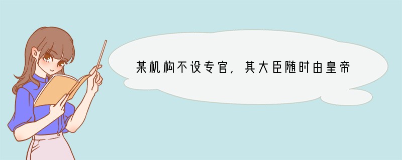 某机构不设专官,其大臣随时由皇帝在满、汉大学士及各部尚书、侍郎中选定。凡入选该机构的