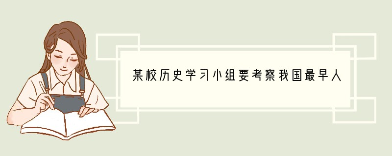 某校历史学习小组要考察我国最早人类生活的遗址，他们应该去（）A．北京周口店B．云南元