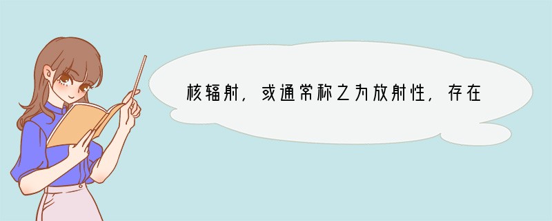 核辐射，或通常称之为放射性，存在于所有的物质之中，这是亿万年来存在的客观事实，是