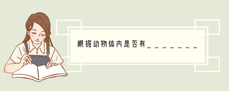 根据动物体内是否有_______，可以将动物分成两大类，一类是__________；
