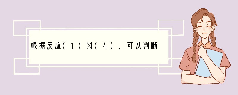 根据反应(1)～(4)，可以判断下列四种物质的氧化性由强到弱的正确顺序(1)Cl2