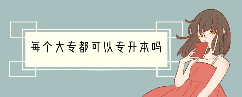 每个大专都可以专升本吗