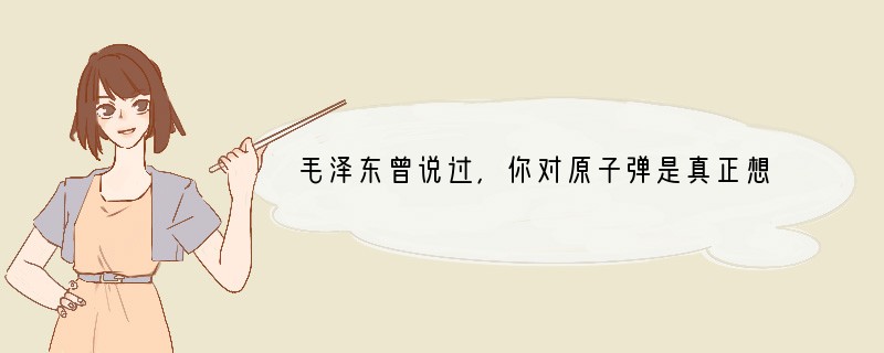 毛泽东曾说过，你对原子弹是真正想要、十分想要还是只有几分想，没有十分想呢？你是真正想