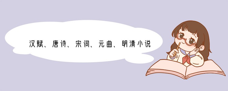 汉赋、唐诗、宋词、元曲、明清小说,反映了我国在不同历史时期文学所呈现的突出成就,其中