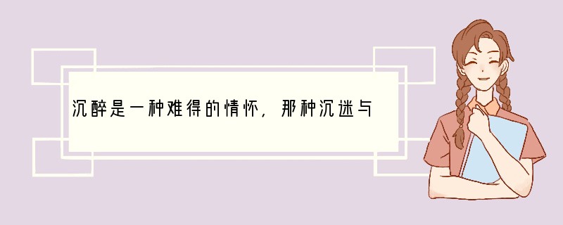 沉醉是一种难得的情怀，那种沉迷与陶醉，那些场景和故事，往往铭刻在记忆里：沉醉于音