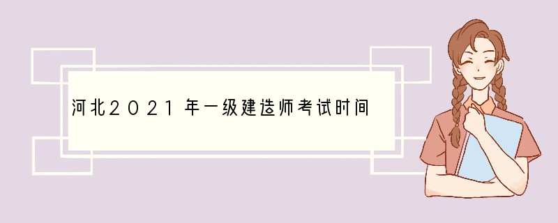 河北2021年一级建造师考试时间：9月11日、12日
