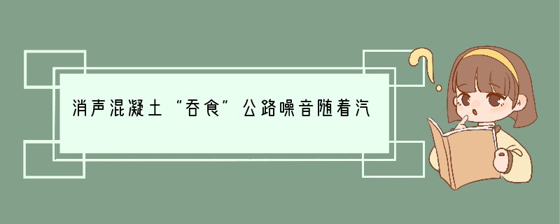 消声混凝土“吞食”公路噪音随着汽车数量的增加，公路噪声已成为人们迫切需要解决的问