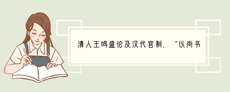 清人王鸣盛论及汉代官制,“以尚书与三公对言,三公权不及尚书;以尚书与中书对言,尚书又