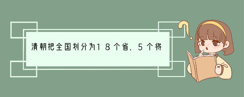 清朝把全国划分为18个省、5个将军辖区、两个办事大臣辖区，共25个省级行政区域和蒙古