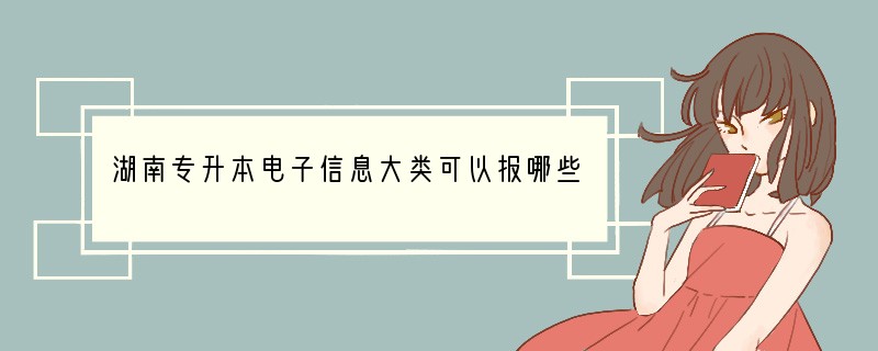 湖南专升本电子信息大类可以报哪些本科专业