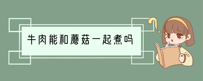 牛肉能和蘑菇一起煮吗