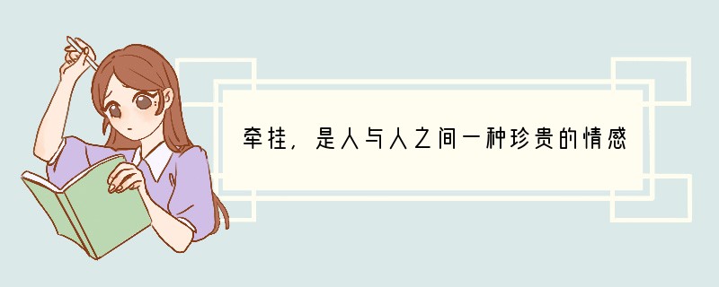 牵挂,是人与人之间一种珍贵的情感,是一颗心对另一颗心的深深惦记。牵挂既是亲情的问