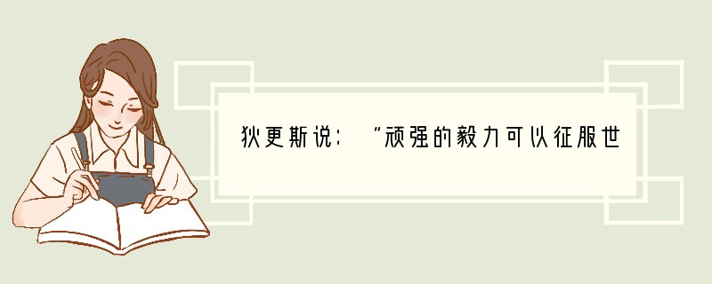 狄更斯说：“顽强的毅力可以征服世界上任何一座高峰。”马克思说：“在科学上没有平坦的大