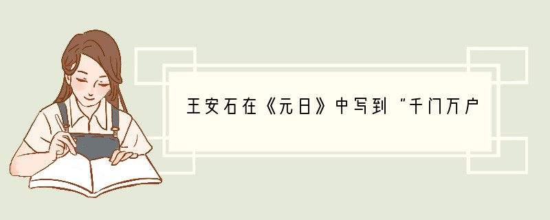 王安石在《元日》中写到“千门万户曈曈日，总把新桃换旧符”，这首诗反映的是①传统节日春