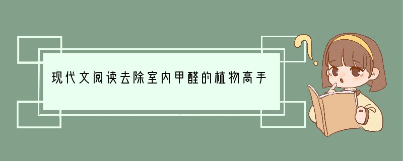 现代文阅读去除室内甲醛的植物高手近年来，人们对环境污染问题越来越重视，尤其是甲醛