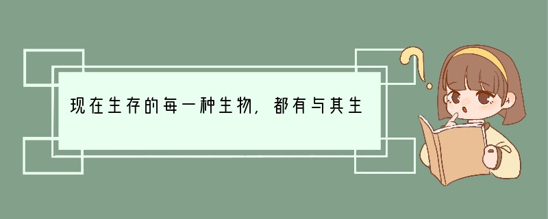 现在生存的每一种生物，都有与其生活环境相适应的形态结构和生活方式，如鱼有鳃适应水中生