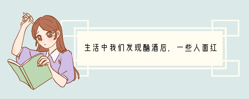 生活中我们发现酗酒后，一些人面红耳赤，一些人摇摇晃晃站立不稳，更有一些人酒后驾车酿成