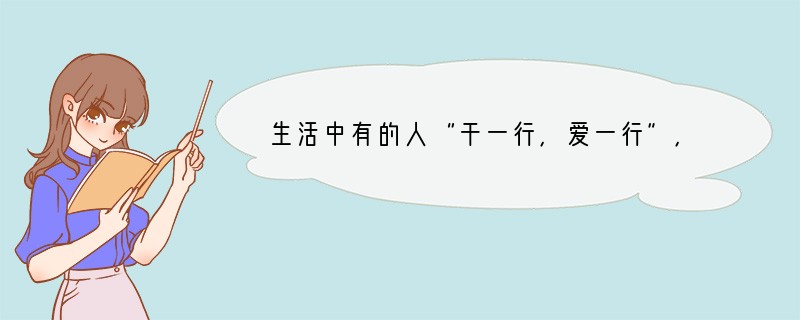 生活中有的人“干一行，爱一行”，有的人“爱一行，干一行”，对此，你是怎么看的？说