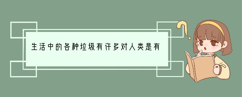 生活中的各种垃圾有许多对人类是有用的,它们还可以被______再利用,如______