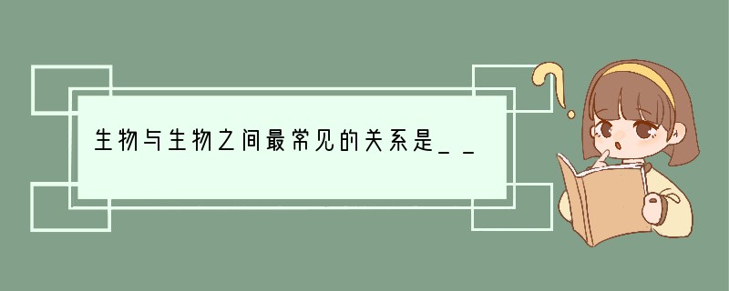 生物与生物之间最常见的关系是______,此外还有______、______等等..