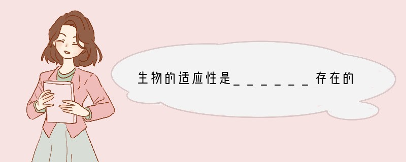 生物的适应性是______存在的．现在生存的每一种生物，都具有与其生活环境相适应的_