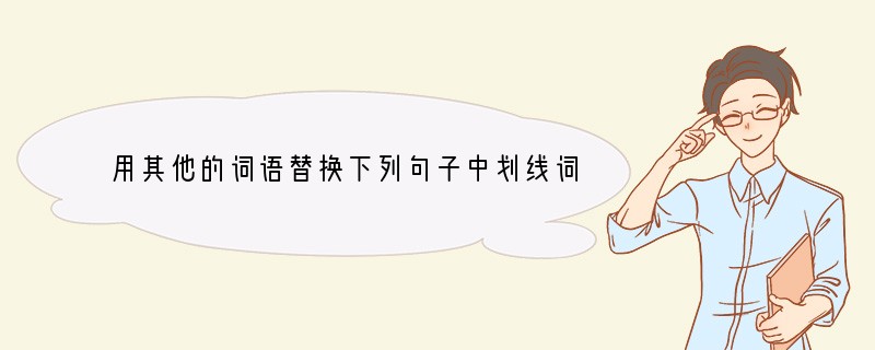 用其他的词语替换下列句子中划线词语，要求不得改变句意。①智者和愚者的区别，不仅仅