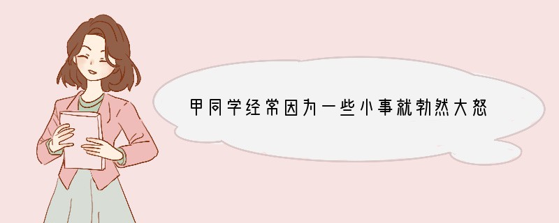甲同学经常因为一些小事就勃然大怒，导致朋友越来越少；乙同学因为在一次考试成绩不理想，