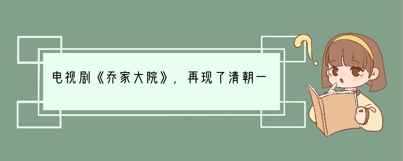 电视剧《乔家大院》,再现了清朝一著名商人,从咸丰至慈禧太后统治年间的艰难创业史。剧中