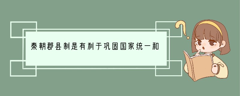 秦朝郡县制是有利于巩固国家统一和中央集权的制度，主要是由于（）A．郡县官吏必须由上一