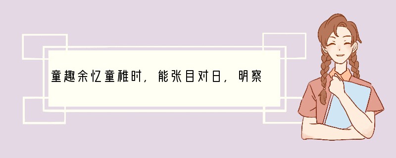 童趣余忆童稚时,能张目对日,明察秋毫,见藐小之物必细察其纹理,故时有物外之趣。
