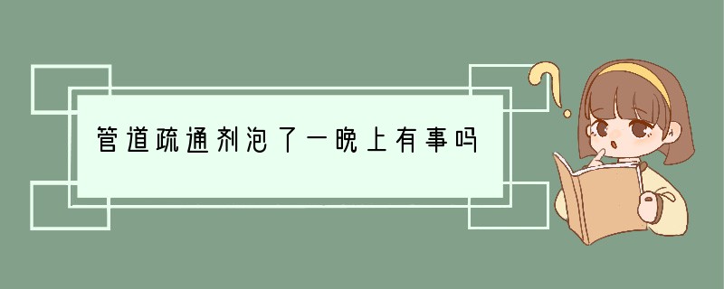 管道疏通剂泡了一晚上有事吗