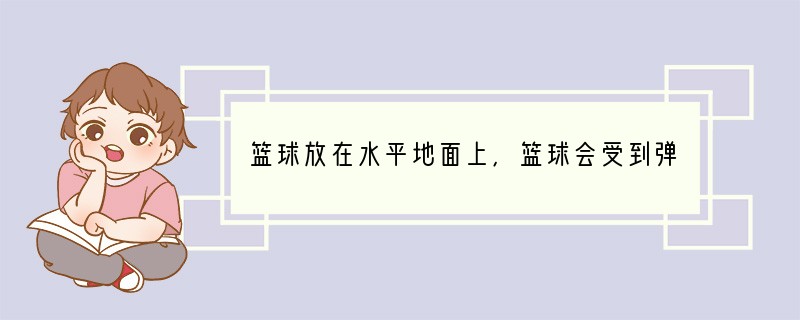 篮球放在水平地面上,篮球会受到弹力的作用,产生这个弹力的原因是A.地面的形变B.篮球