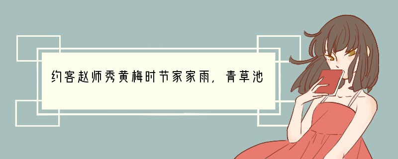 约客赵师秀黄梅时节家家雨,青草池塘处处蛙。有约不来过夜半,闲敲棋字落灯花。