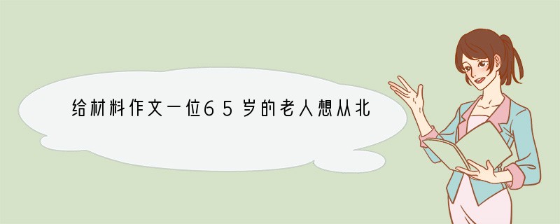 给材料作文一位65岁的老人想从北京市步行到上海市参观世博园，她觉得这样游览世博园