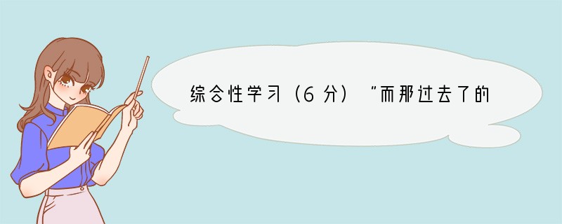 综合性学习（6分）“而那过去了的，就会成为亲切的怀恋。”在行将结束三年初中学习和