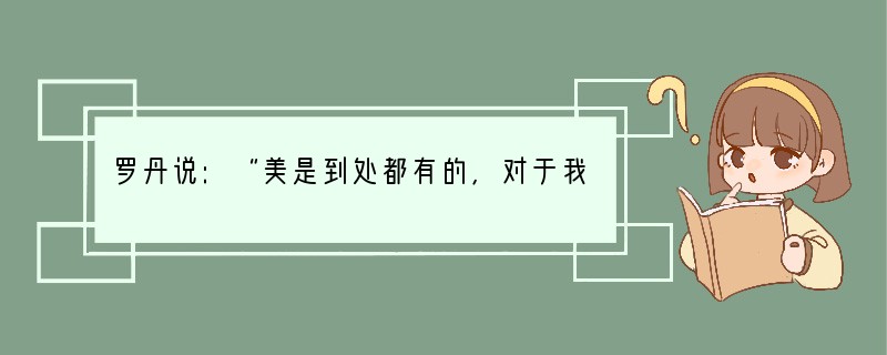 罗丹说:“美是到处都有的,对于我们的眼睛,不是缺少美,而是缺少发现。”这句话告诉我们