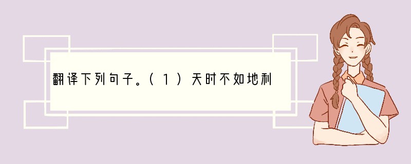 翻译下列句子。(1)天时不如地利，地利不如人和。_______________