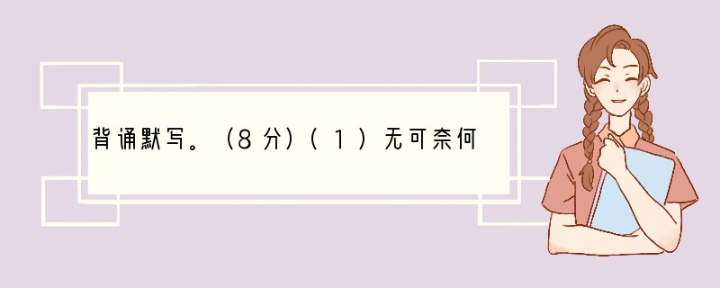 背诵默写。（8分）(1)无可奈何花落去，。(2)，却话巴山夜雨时。(3)芦篷上满