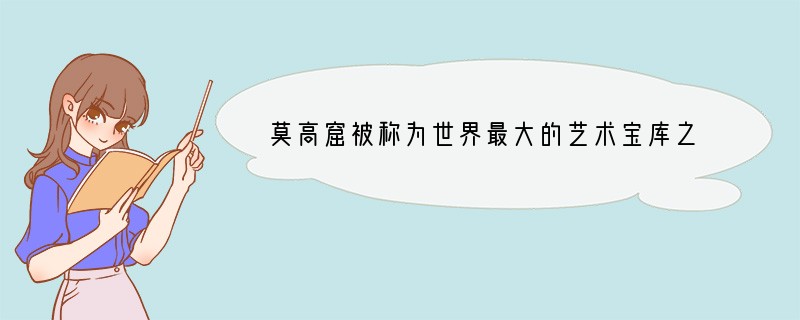 莫高窟被称为世界最大的艺术宝库之一，主要因为（）A．建筑具有独创风格B．位于河西走廊