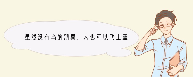 虽然没有鸟的羽翼，人也可以飞上蓝天；虽然没有鱼的鳃鳍，人也可以遨游海洋·