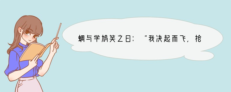 蜩与学鸠笑之曰：“我决起而飞，抢榆枋，时则不至，而控于地而已矣，奚以之九万里而南为？