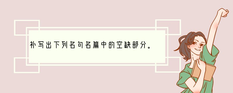 补写出下列名句名篇中的空缺部分。（只选作三小题）（3分）在古典文学的长河中，流淌