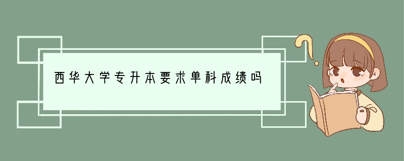 西华大学专升本要求单科成绩吗