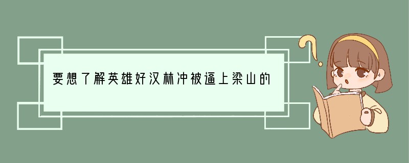 要想了解英雄好汉林冲被逼上梁山的故事，应该参阅（）A．《三国演义》B．《水浒传》C．